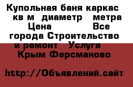 Купольная-баня-каркас 12 кв.м. диаметр 4 метра  › Цена ­ 32 000 - Все города Строительство и ремонт » Услуги   . Крым,Ферсманово